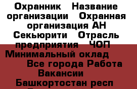 Охранник › Название организации ­ Охранная организация АН-Секьюрити › Отрасль предприятия ­ ЧОП › Минимальный оклад ­ 36 000 - Все города Работа » Вакансии   . Башкортостан респ.,Баймакский р-н